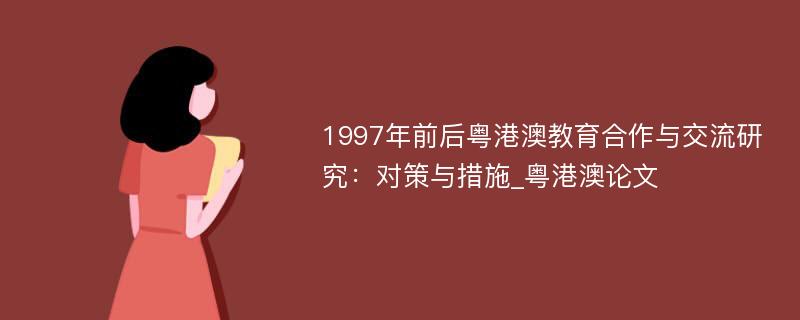 1997年前后粤港澳教育合作与交流研究：对策与措施_粤港澳论文