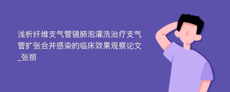 浅析纤维支气管镜肺泡灌洗治疗支气管扩张合并感染的临床效果观察论文_张丽