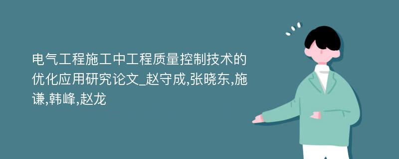 电气工程施工中工程质量控制技术的优化应用研究论文_赵守成,张晓东,施谦,韩峰,赵龙