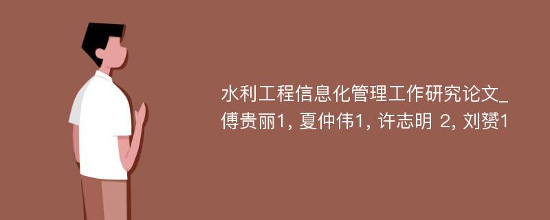 水利工程信息化管理工作研究论文_傅贵丽1, 夏仲伟1, 许志明 2, 刘赟1 