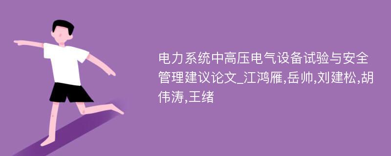 电力系统中高压电气设备试验与安全管理建议论文_江鸿雁,岳帅,刘建松,胡伟涛,王绪