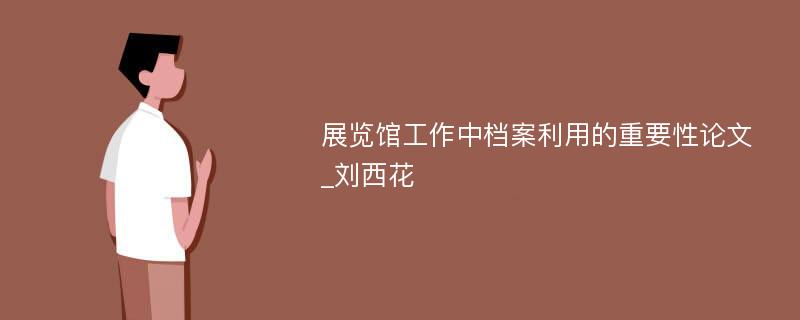 展览馆工作中档案利用的重要性论文_刘西花