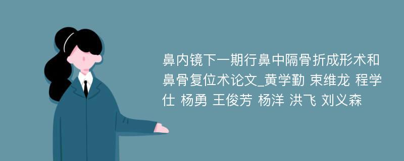 鼻内镜下一期行鼻中隔骨折成形术和鼻骨复位术论文_黄学勤 束维龙 程学仕 杨勇 王俊芳 杨洋 洪飞 刘义森