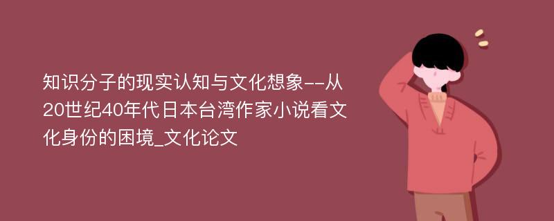 知识分子的现实认知与文化想象--从20世纪40年代日本台湾作家小说看文化身份的困境_文化论文