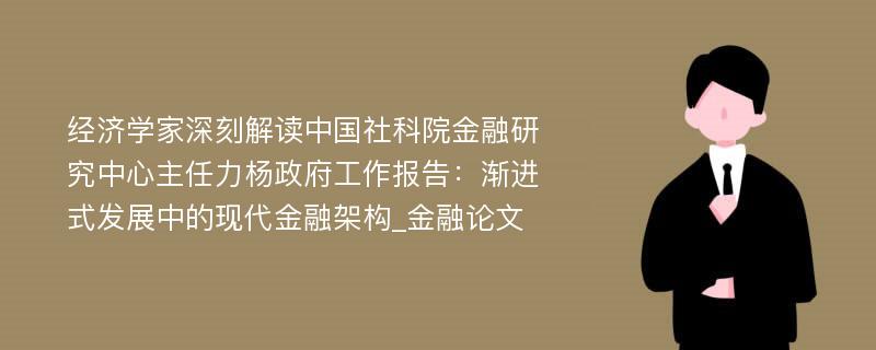 经济学家深刻解读中国社科院金融研究中心主任力杨政府工作报告：渐进式发展中的现代金融架构_金融论文