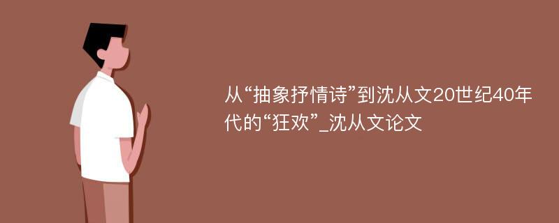 从“抽象抒情诗”到沈从文20世纪40年代的“狂欢”_沈从文论文