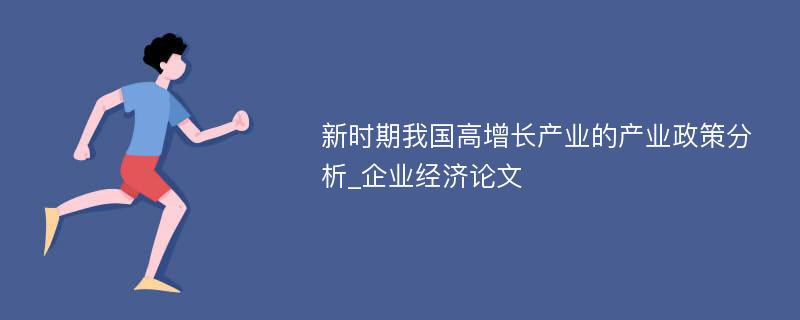 新时期我国高增长产业的产业政策分析_企业经济论文