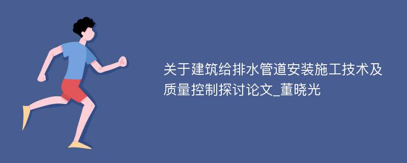 关于建筑给排水管道安装施工技术及质量控制探讨论文_董晓光