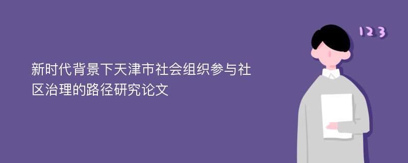 新时代背景下天津市社会组织参与社区治理的路径研究论文