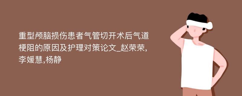 重型颅脑损伤患者气管切开术后气道梗阻的原因及护理对策论文_赵荣荣,李媛慧,杨静