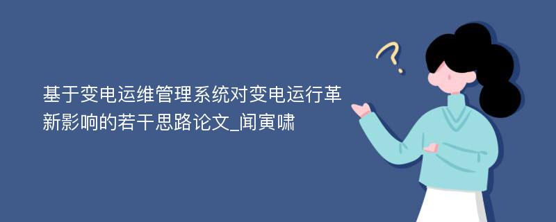 基于变电运维管理系统对变电运行革新影响的若干思路论文_闻寅啸