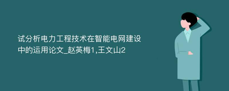 试分析电力工程技术在智能电网建设中的运用论文_赵英梅1,王文山2