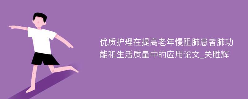 优质护理在提高老年慢阻肺患者肺功能和生活质量中的应用论文_关胜辉