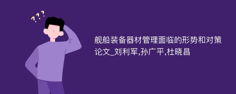 舰船装备器材管理面临的形势和对策论文_刘利军,孙广平,杜晓昌