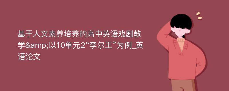 基于人文素养培养的高中英语戏剧教学&以10单元2“李尔王”为例_英语论文