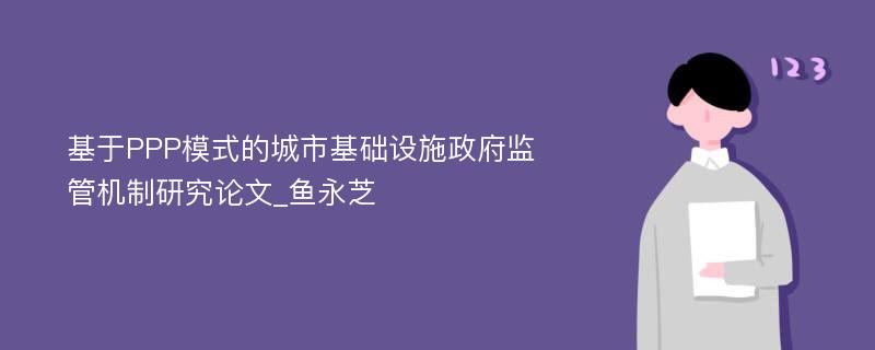 基于PPP模式的城市基础设施政府监管机制研究论文_鱼永芝