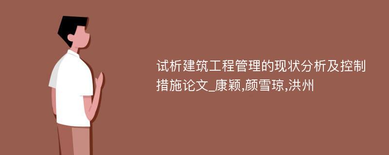 试析建筑工程管理的现状分析及控制措施论文_康颖,颜雪琼,洪州