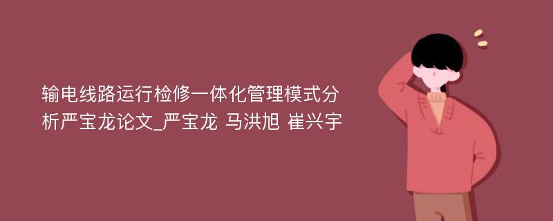 输电线路运行检修一体化管理模式分析严宝龙论文_严宝龙 马洪旭 崔兴宇