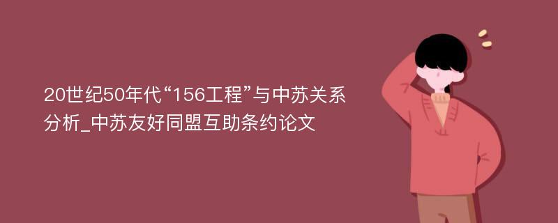 20世纪50年代“156工程”与中苏关系分析_中苏友好同盟互助条约论文