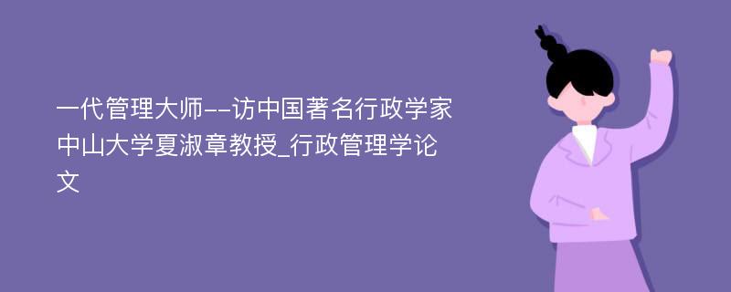 一代管理大师--访中国著名行政学家中山大学夏淑章教授_行政管理学论文