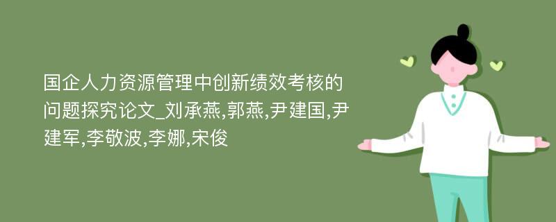 国企人力资源管理中创新绩效考核的问题探究论文_刘承燕,郭燕,尹建国,尹建军,李敬波,李娜,宋俊