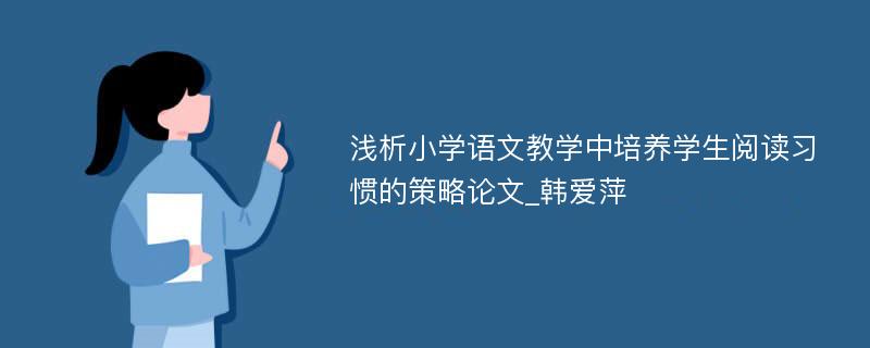 浅析小学语文教学中培养学生阅读习惯的策略论文_韩爱萍