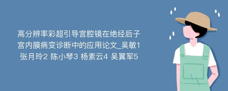 高分辨率彩超引导宫腔镜在绝经后子宫内膜病变诊断中的应用论文_吴敏1 张月玲2 陈小琴3 杨素云4 吴翼军5