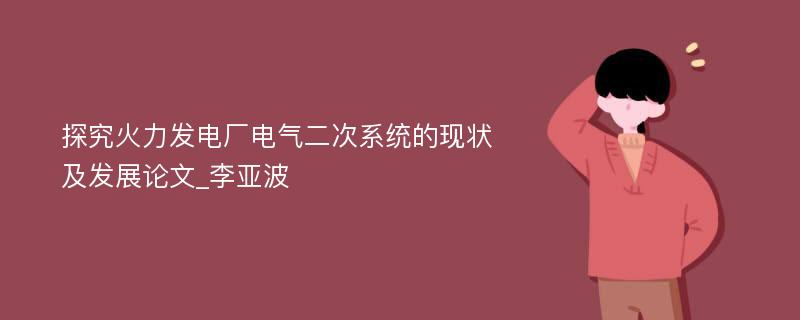 探究火力发电厂电气二次系统的现状及发展论文_李亚波