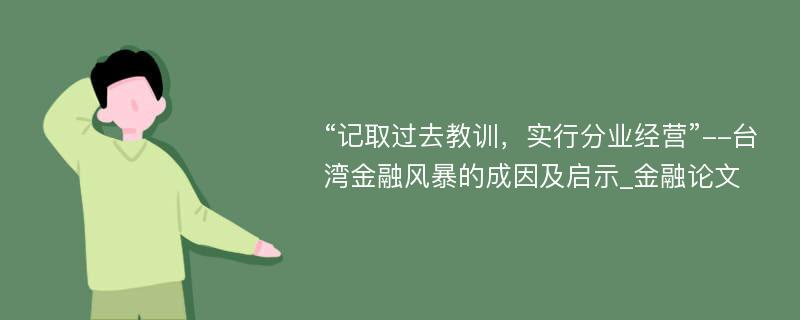 “记取过去教训，实行分业经营”--台湾金融风暴的成因及启示_金融论文