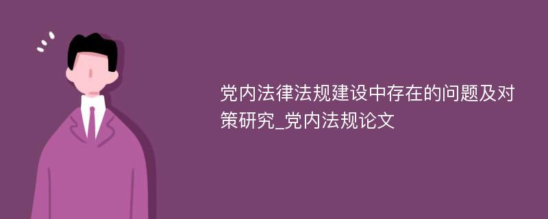 党内法律法规建设中存在的问题及对策研究_党内法规论文