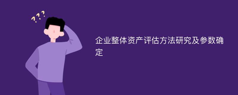 企业整体资产评估方法研究及参数确定