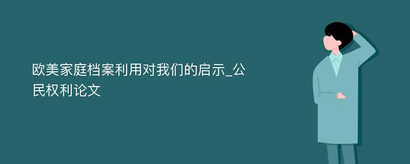 欧美家庭档案利用对我们的启示_公民权利论文