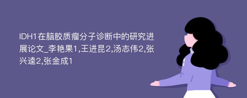 IDH1在脑胶质瘤分子诊断中的研究进展论文_李艳果1,王进昆2,汤志伟2,张兴逵2,张金成1