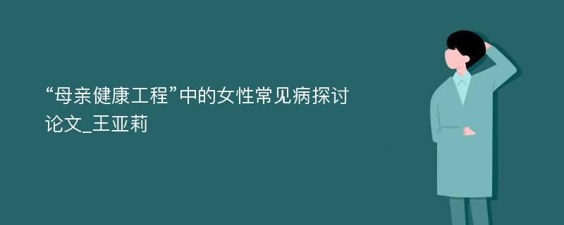 “母亲健康工程”中的女性常见病探讨论文_王亚莉