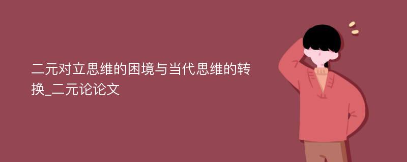 二元对立思维的困境与当代思维的转换_二元论论文