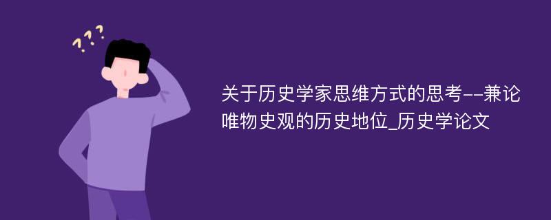 关于历史学家思维方式的思考--兼论唯物史观的历史地位_历史学论文