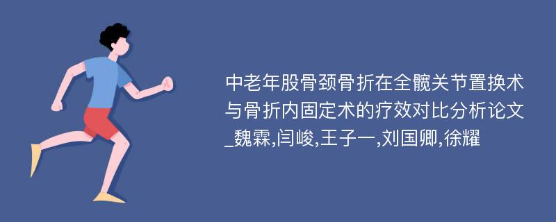 中老年股骨颈骨折在全髋关节置换术与骨折内固定术的疗效对比分析论文_魏霖,闫峻,王子一,刘国卿,徐耀