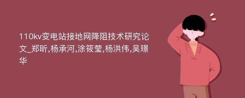 110kv变电站接地网降阻技术研究论文_郑昕,杨承河,涂筱莹,杨洪伟,吴璟华