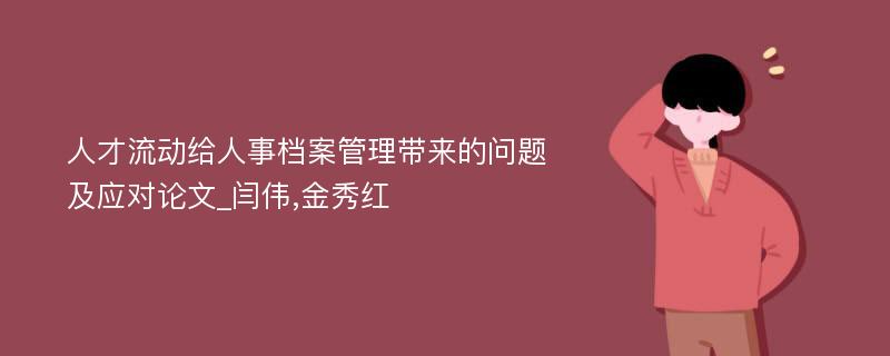 人才流动给人事档案管理带来的问题及应对论文_闫伟,金秀红