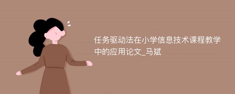 任务驱动法在小学信息技术课程教学中的应用论文_马斌