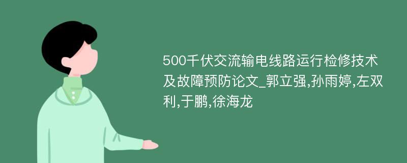 500千伏交流输电线路运行检修技术及故障预防论文_郭立强,孙雨婷,左双利,于鹏,徐海龙