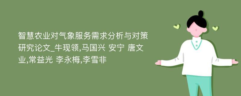 智慧农业对气象服务需求分析与对策研究论文_牛现领,马国兴 安宁 唐文业,常益光 李永梅,李雪非 