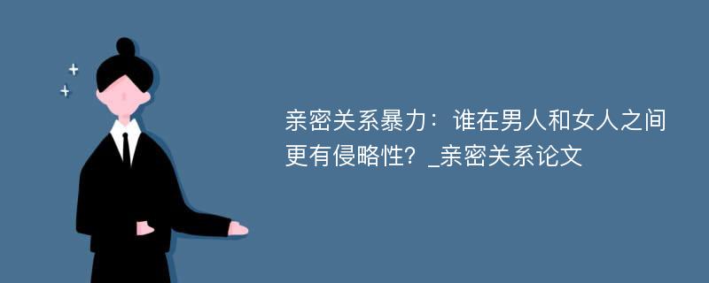 亲密关系暴力：谁在男人和女人之间更有侵略性？_亲密关系论文