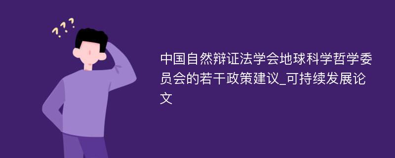 中国自然辩证法学会地球科学哲学委员会的若干政策建议_可持续发展论文