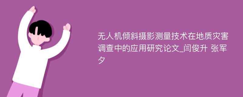 无人机倾斜摄影测量技术在地质灾害调查中的应用研究论文_闫俊升 张军夕