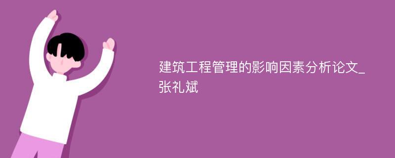 建筑工程管理的影响因素分析论文_张礼斌