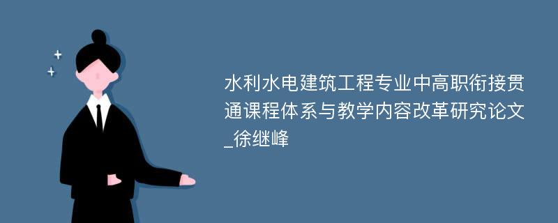 水利水电建筑工程专业中高职衔接贯通课程体系与教学内容改革研究论文_徐继峰