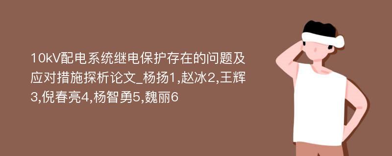 10kV配电系统继电保护存在的问题及应对措施探析论文_杨扬1,赵冰2,王辉3,倪春亮4,杨智勇5,魏丽6