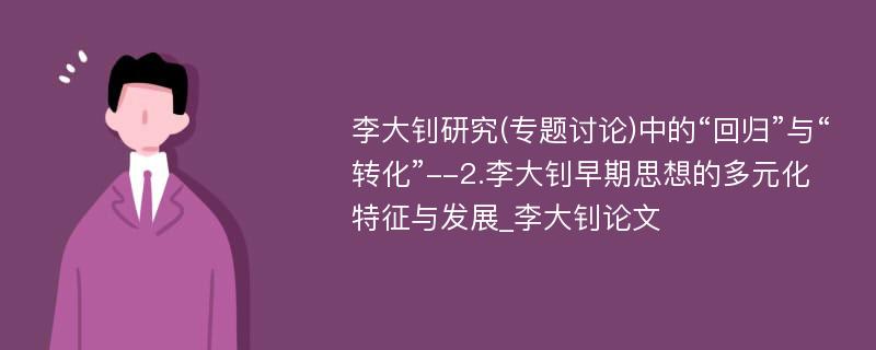 李大钊研究(专题讨论)中的“回归”与“转化”--2.李大钊早期思想的多元化特征与发展_李大钊论文