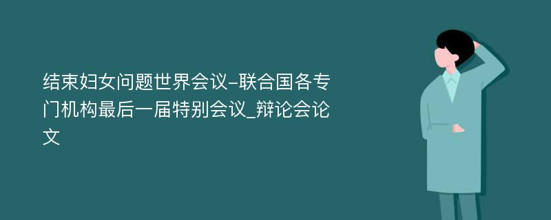 结束妇女问题世界会议-联合国各专门机构最后一届特别会议_辩论会论文